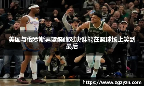 美国与俄罗斯男篮巅峰对决谁能在篮球场上笑到最后