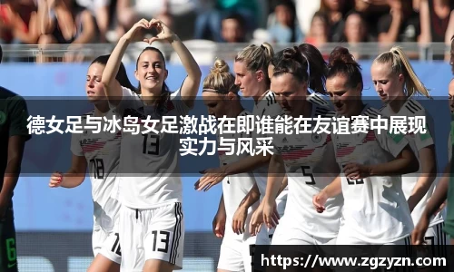 德女足与冰岛女足激战在即谁能在友谊赛中展现实力与风采