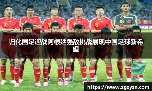 归化国足迎战阿根廷强敌挑战展现中国足球新希望