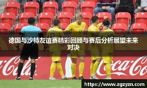 德国与沙特友谊赛精彩回顾与赛后分析展望未来对决