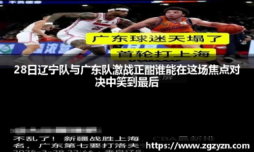 28日辽宁队与广东队激战正酣谁能在这场焦点对决中笑到最后