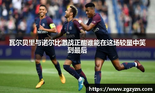 瓦尔贝里与诺尔比激战正酣谁能在这场较量中笑到最后