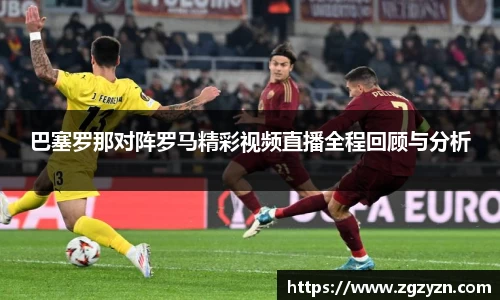 巴塞罗那对阵罗马精彩视频直播全程回顾与分析