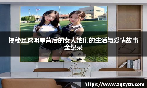 揭秘足球明星背后的女人她们的生活与爱情故事全纪录