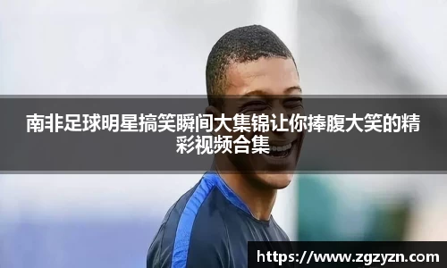 南非足球明星搞笑瞬间大集锦让你捧腹大笑的精彩视频合集