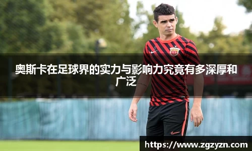 奥斯卡在足球界的实力与影响力究竟有多深厚和广泛