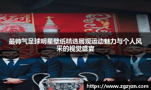 最帅气足球明星壁纸精选展现运动魅力与个人风采的视觉盛宴