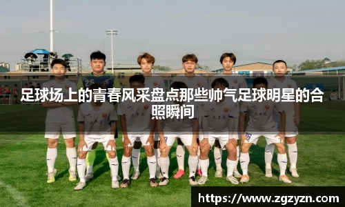 足球场上的青春风采盘点那些帅气足球明星的合照瞬间