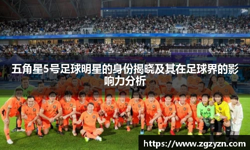 五角星5号足球明星的身份揭晓及其在足球界的影响力分析