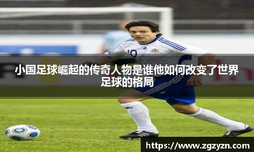 小国足球崛起的传奇人物是谁他如何改变了世界足球的格局