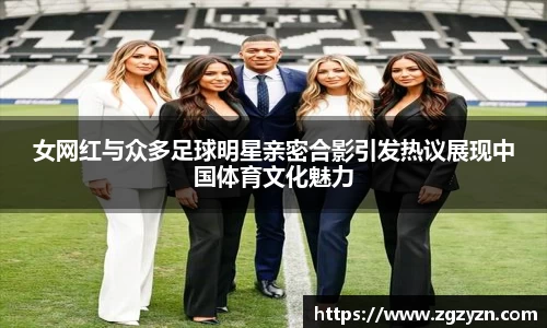 女网红与众多足球明星亲密合影引发热议展现中国体育文化魅力