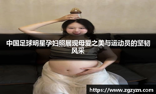 中国足球明星孕妇照展现母爱之美与运动员的坚韧风采